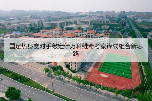 国足热身赛对手敲定伊万科维奇考察锋线组合新思路
