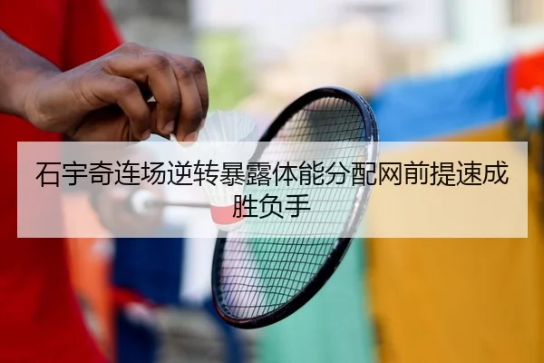 石宇奇连场逆转暴露体能分配网前提速成胜负手