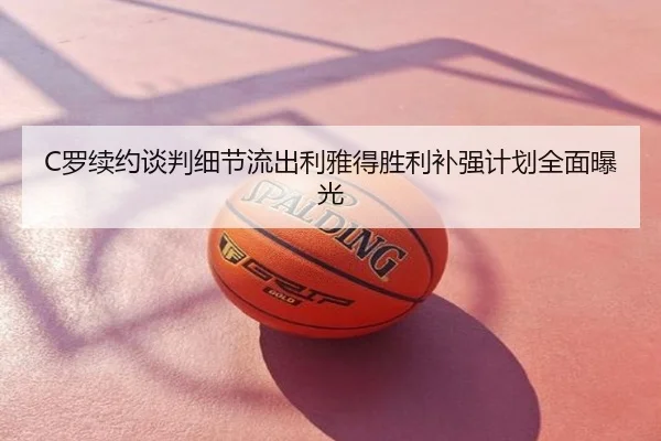 C罗续约谈判细节流出利雅得胜利补强计划全面曝光
