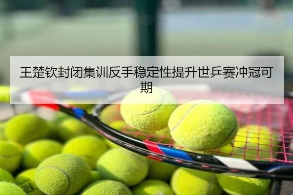 王楚钦封闭集训反手稳定性提升世乒赛冲冠可期