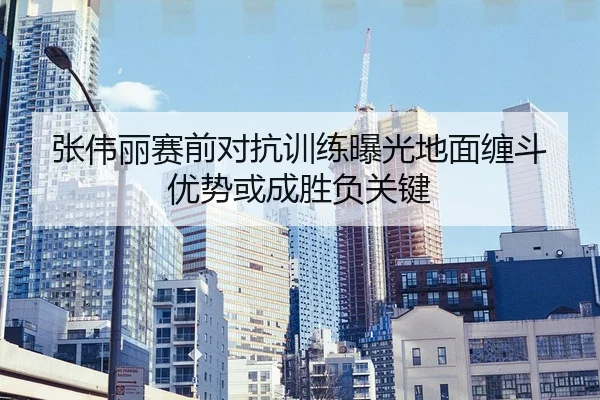 张伟丽赛前对抗训练曝光地面缠斗优势或成胜负关键