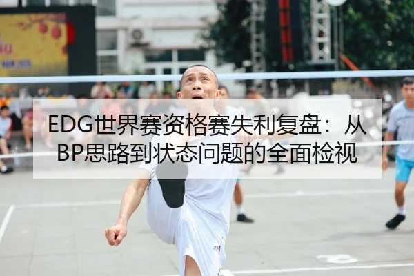 EDG世界赛资格赛失利复盘：从BP思路到状态问题的全面检视