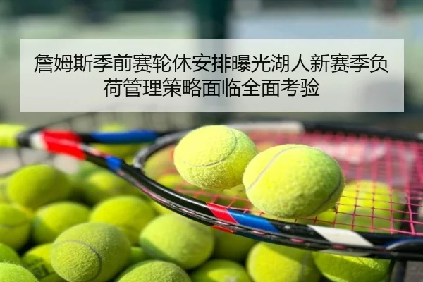 詹姆斯季前赛轮休安排曝光湖人新赛季负荷管理策略面临全面考验