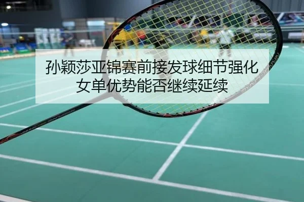 孙颖莎亚锦赛前接发球细节强化 女单优势能否继续延续